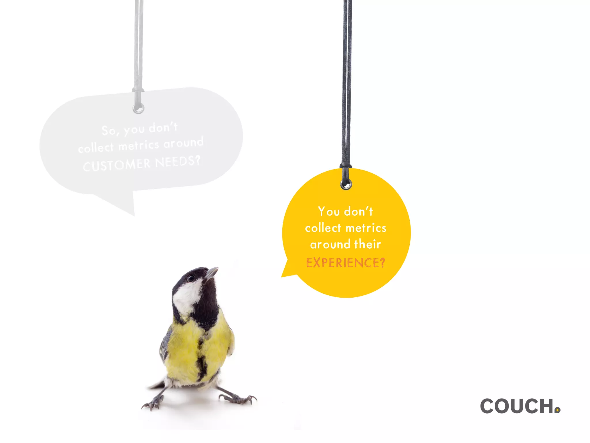 You don’t
collect metrics
around their
EXPERIENCE?
So, you don’t
collect metrics around
CUSTOMER NEEDS?
 