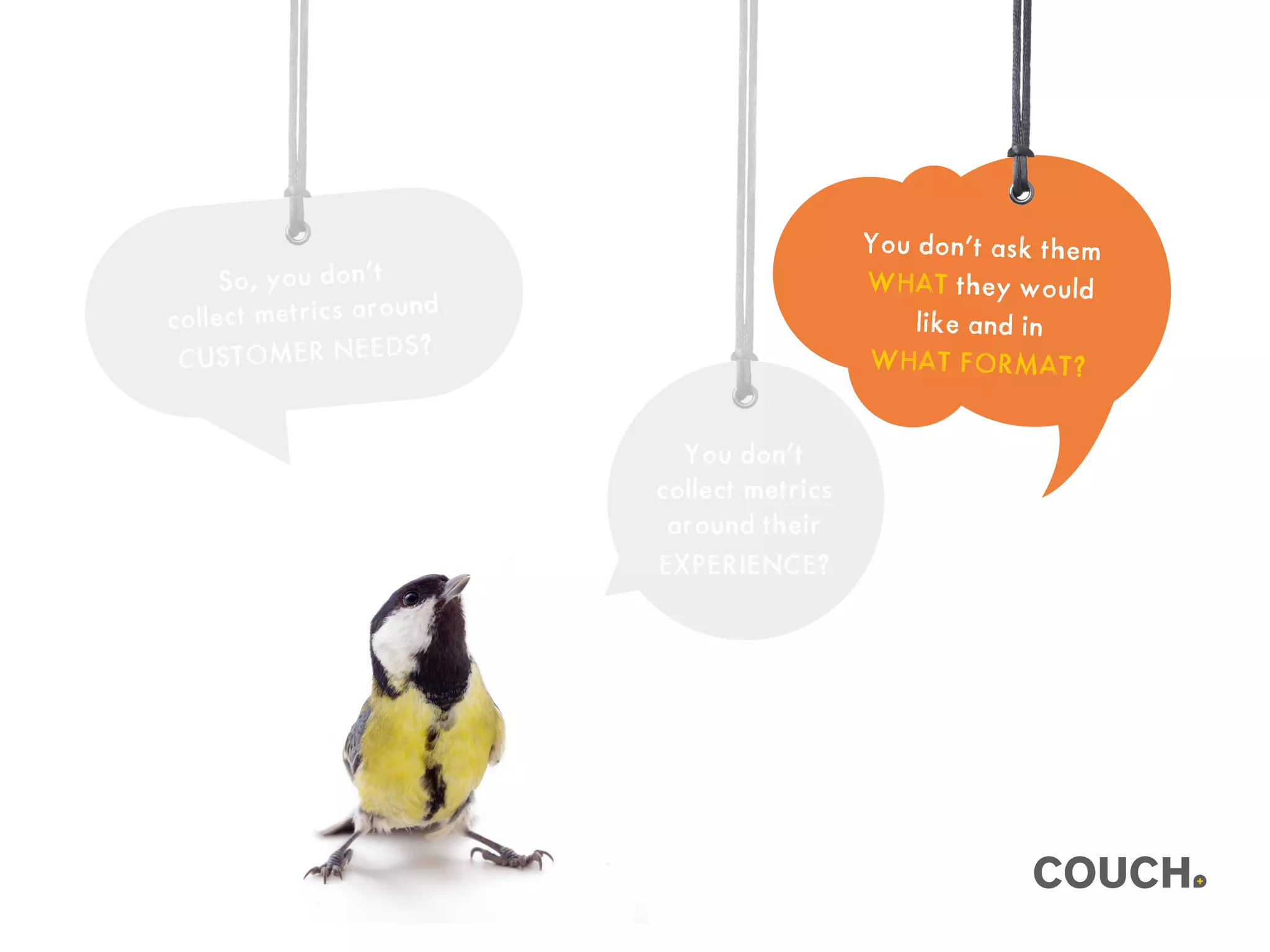 You don’t ask them
WHAT they would
like and in
WHAT FORMAT?
You don’t
collect metrics
around their
EXPERIENCE?
So, you don’t
collect metrics around
CUSTOMER NEEDS?
 