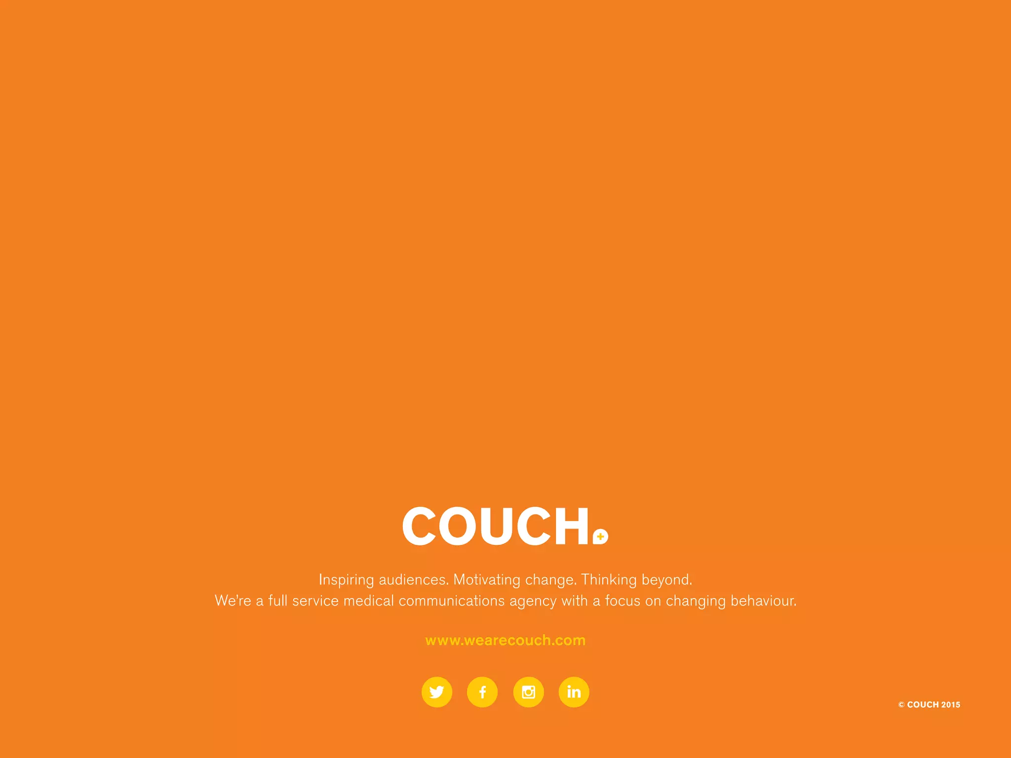 Inspiring audiences. Motivating change. Thinking beyond.
We’re a full service medical communications agency with a focus on changing behaviour.
www.wearecouch.com
© COUCH 2015
 