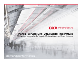 Financial'Services'2.0':'2012'Digital'Impera8ves!
7'Things'Your'Company'Can'Do'Today'to'Eﬀec8vely'Acquire'and'Retain'Customers!
 