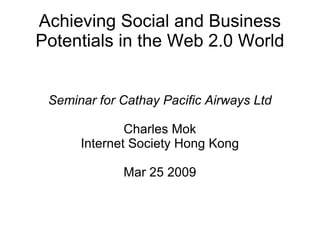 Achieving Social and Business Potentials in the Web 2.0 World Seminar for Cathay Pacific Airways Ltd Charles Mok Internet Society Hong Kong Mar 25 2009 
