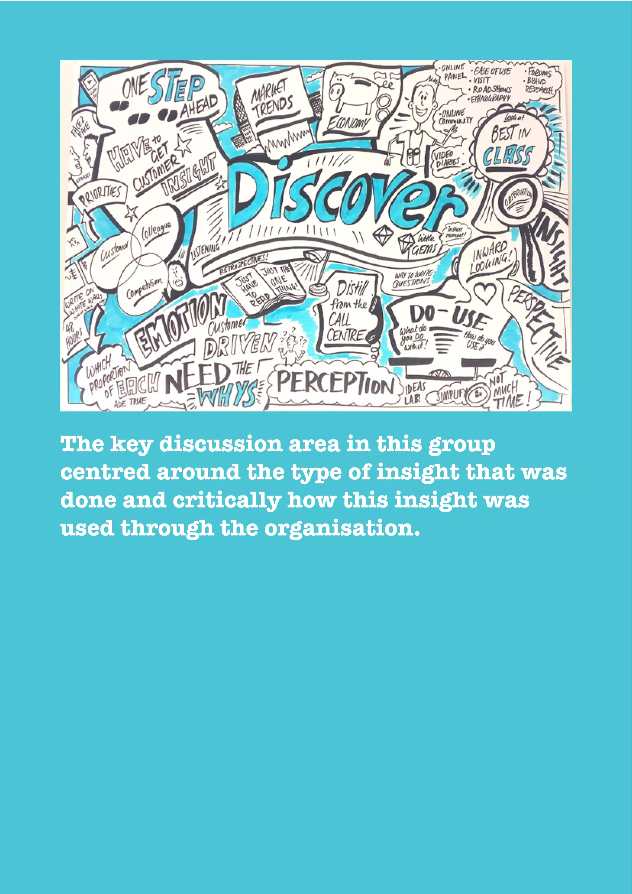 The key discussion area in this group
centred around the type of insight that was
done and critically how this insight was
used through the organisation.
 