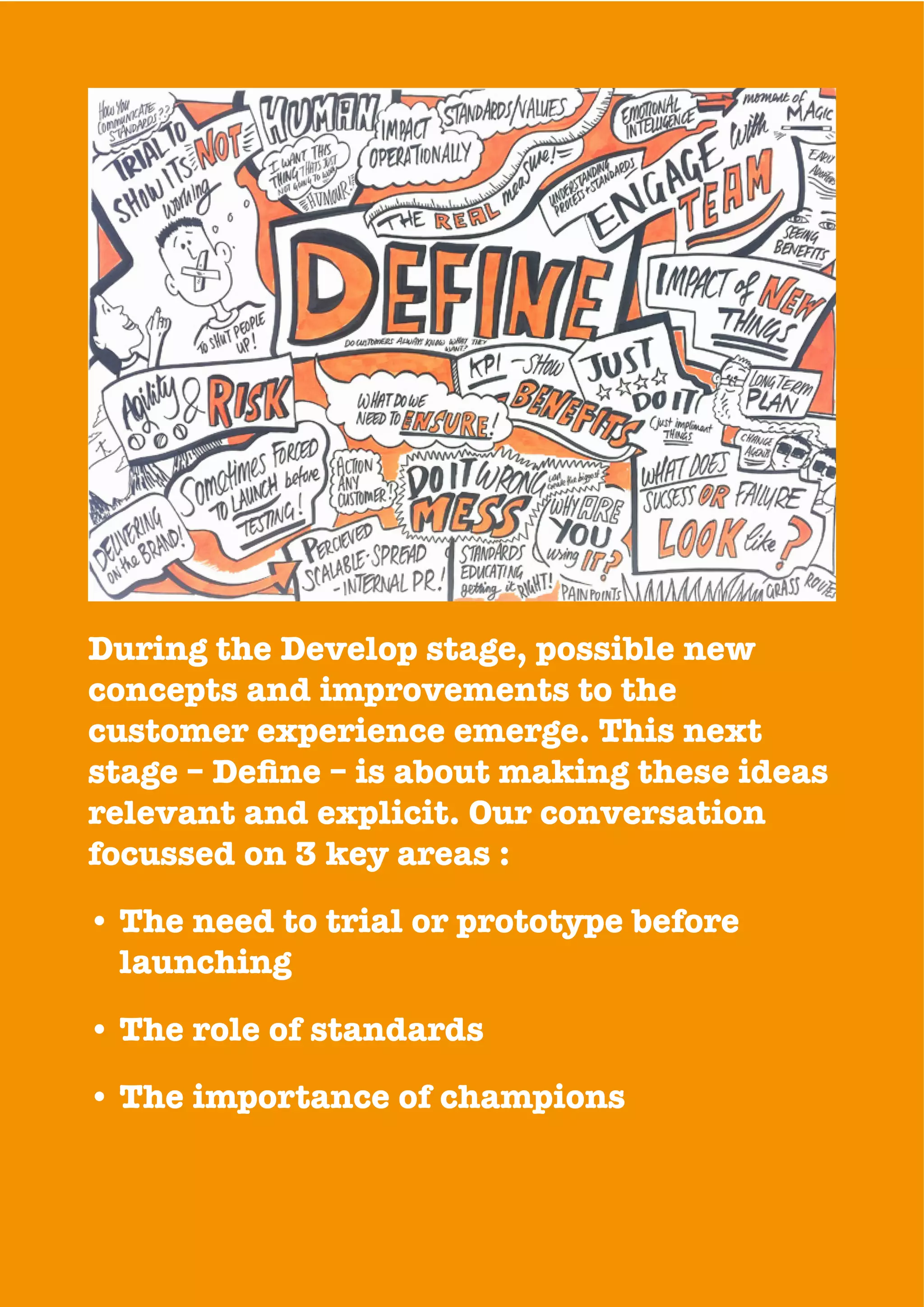 During the Develop stage, possible new
concepts and improvements to the
customer experience emerge. This next
relevant and explicit. Our conversation
focussed on 3 key areas :
• The need to trial or prototype before
launching
• The role of standards
• The importance of champions
 