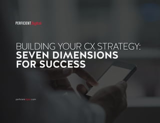 perficientdigital.com
BUILDING YOUR CX STRATEGY:
SEVEN DIMENSIONS
FOR SUCCESS
 