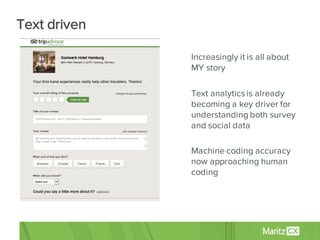 • Increasingly it is all about
MY story
• Text analyticsis already
becoming a key driver for
understanding both survey
and social data
• Machine coding accuracy
now approaching human
coding
Text driven
 
