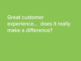 Great customer
experience… does it really
make a difference?
 