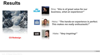 Oracle . CX Strategy & Design Workshop
Results
CX Redesign
Dina: “this is of great value for our
business, what an experience!”
Heinz: “The hands-on experience is perfect.
This makes me really enthusiastic!”
Hieke: “Very inspiring!”
Roel Van den Bergh: Lead Avalanche
 