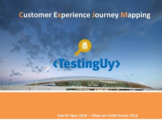 Felx M Obes 2018 + Slides de CXJM Oracle 2016
Customer Experience Journey Mapping
 