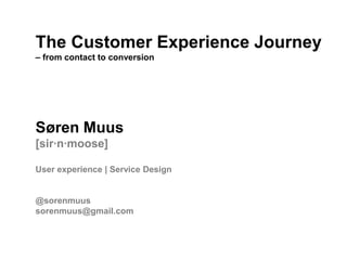 The Customer Experience Journey
– from contact to conversion




Søren Muus
[sir·n·moose]

User experience | Service Design


@sorenmuus
sorenmuus@gmail.com
 