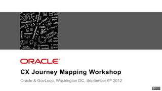 CX Journey Mapping Workshop
                    Oracle & GovLoop. Washington DC, September 6th 2012
Oracle . CX Strategy & Design Workshop. http://designingcx.com
 