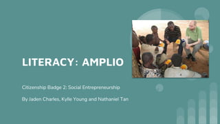 LITERACY: AMPLIO
Citizenship Badge 2: Social Entrepreneurship
By Jaden Charles, Kylle Young and Nathaniel Tan
 