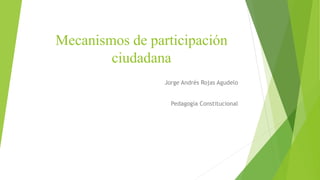 Mecanismos de participación
ciudadana
Jorge Andrés Rojas Agudelo
Pedagogía Constitucional
 