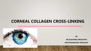 CORNEAL COLLAGEN CROSS-LINKING
BY
DR ALSHYMAA MOUSTAFA
OPHTHALMOLOGY SPECIALIST
 