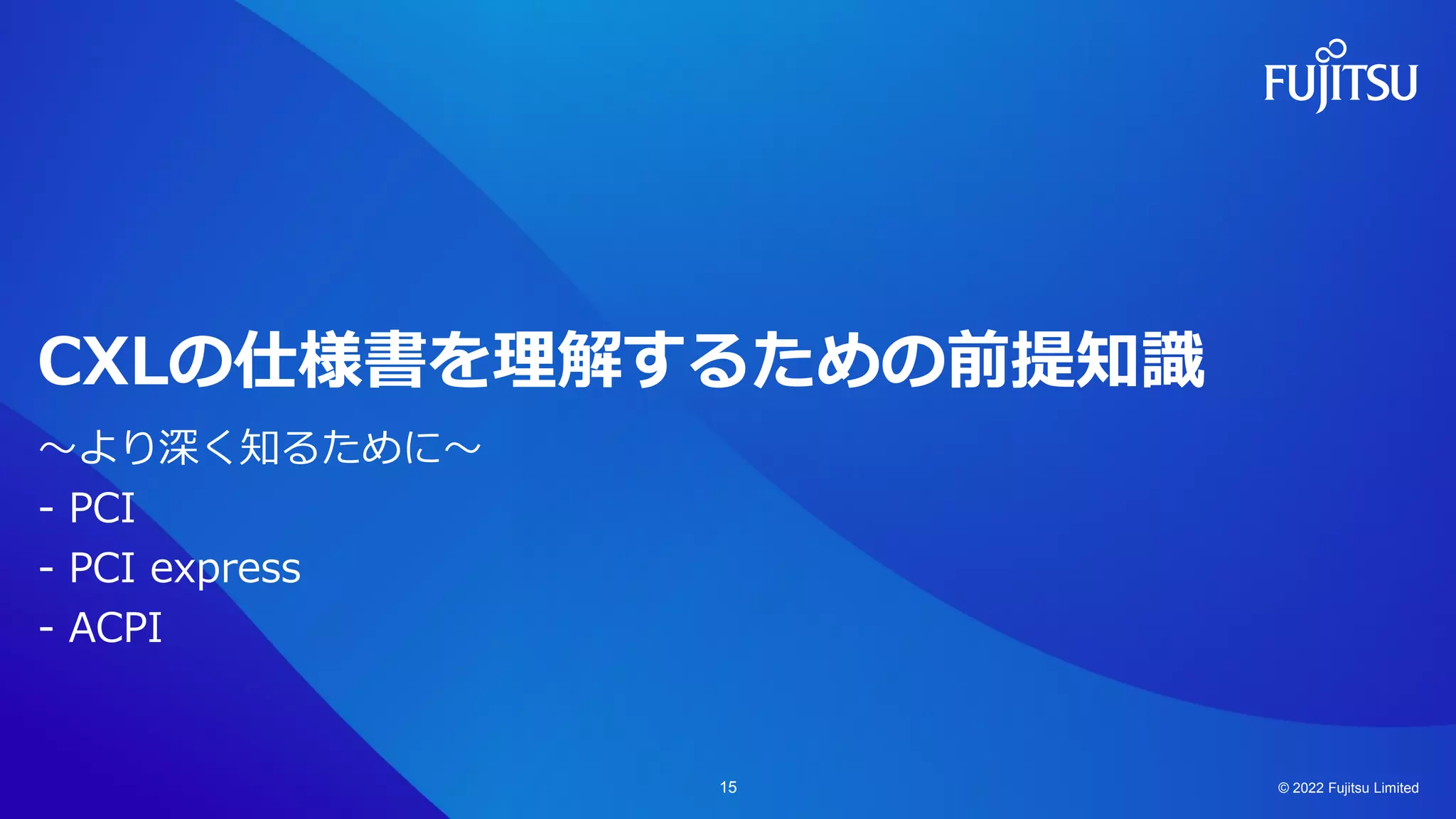 CXLの仕様書を理解するための前提知識
～より深く知るために～
- PCI
- PCI express
- ACPI
© 2022 Fujitsu Limited
15
 