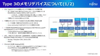 Type 3のメモリデバイスについて(1/2)
© 2022 Fujitsu Limited
○ CXL Type3デバイスは揮発メモリや不揮発メモリを搭載可能
○ 注）“DIMM” Slotに挿すものではないので、CXLの不揮発メモリを
NVDIMM(Non Volatile DIMM)とは呼べなさそう
○ とりあえず、この資料中でNVDIMMと明に記載している場合、CXLで
はなくDIMM slotに挿すほうの不揮発メモリを指すことにする
○ 不揮発メモリはCXL仕様のv2.0で対応
○ 不揮発メモリのドライバも含めてCXL用に新規に作成が必要
○ ハードの認識・制御方法がNVDIMMとは大きく変わる
○ Linux communityではまだまだドライバの開発中の状態
○ 一方従来のNVDIMMのregion/namespaceと似たMemory poolや
namespaceのコンセプトは継続
○ このCXL対応もcommunityで開発中の状態
⇒ 言い換えると、基本的な機能の開発もまだまだということ
○ また、MW/アプリ向けのIF（右図赤枠内）も従来から継続のため、
NVDIMMで利用できたMW/アプリはそのまま利用可能
○ Storage, Filesystem DAX, Device DAX
○ PMDK
○ CXLはv2.0以降 Hotplugも対応
○ ということは、揮発メモリのHotplug対応デバイスが今後出てくると、
LinuxのMemory Hotplug機構が動作する必要がある？
○ PRIMEQUESTのために作ったMemory Hotplug機能が、コンシューマー向けの
マシンで動作する日がそのうち来るかも？
12
 