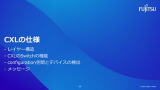 CXLの仕様
- レイヤー構造
- CXLのSwitchの機能
- configuration空間とデバイスの検出
- メッセージ
© 2022 Fujitsu Limited
29
 