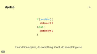 if/else
if(condition){
statement1
}else{
statement2
}
Ifconditionapplies,dosomething,ifnot,dosomethingelse
 
