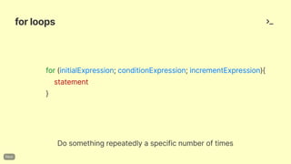 forloops
for(initialExpression;conditionExpression;incrementExpression){
statement
}
Dosomethingrepeatedlyaspecificnumberoftimes
 