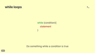 whileloops
while(condition){
statement
}
Dosomethingwhileaconditionistrue
 