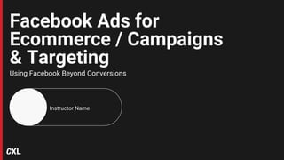Facebook Ads for
Ecommerce / Campaigns
& Targeting
Using Facebook Beyond Conversions
Instructor Name
 