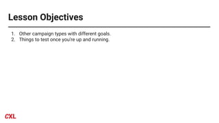 Lesson Objectives
1. Other campaign types with different goals.
2. Things to test once you’re up and running.
 
