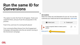 Run the same ID for
Conversions
The option to enter the Post ID will appear. Paste your
copied ID there, and you’ll see the ad populate in the
preview.
Push it live, and now it’s running both places!
Your comments/likes/shares from the Engagement
Campaign will populate onto the ad version running in
the Conversion campaign.
 