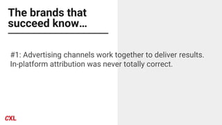 The brands that
succeed know…
#1: Advertising channels work together to deliver results.
In-platform attribution was never totally correct.
 