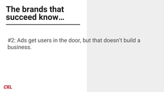 The brands that
succeed know…
#2: Ads get users in the door, but that doesn’t build a
business.
 