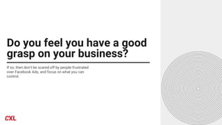 Do you feel you have a good
grasp on your business?
If so, then don’t be scared off by people frustrated
over Facebook Ads, and focus on what you can
control.
 