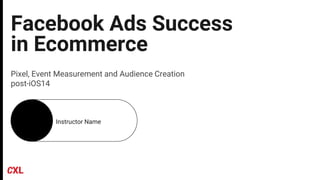 Facebook Ads Success
in Ecommerce
Pixel, Event Measurement and Audience Creation
post-iOS14
Instructor Name
 