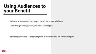 Using Audiences to
your Benefit
High-interaction content can play a crucial role in your ad efforts.
Think through what you have, and how to leverage it.
Highly-engaged video → Create segment of watchers and run remarketing ads
 