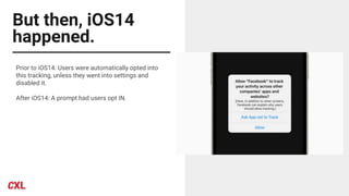 But then, iOS14
happened.
Prior to iOS14: Users were automatically opted into
this tracking, unless they went into settings and
disabled it.
After iOS14: A prompt had users opt IN.
 