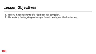 Lesson Objectives
1. Review the components of a Facebook Ads campaign.
2. Understand the targeting options you have to reach your ideal customers.
 