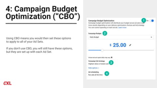 4: Campaign Budget
Optimization (“CBO”)
Using CBO means you would then set these options
to apply to all of your Ad Sets.
If you don’t use CBO, you will still have these options,
but they are set up with each Ad Set.
 