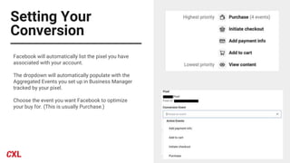 Setting Your
Conversion
Facebook will automatically list the pixel you have
associated with your account.
The dropdown will automatically populate with the
Aggregated Events you set up in Business Manager
tracked by your pixel.
Choose the event you want Facebook to optimize
your buy for. (This is usually Purchase.)
 