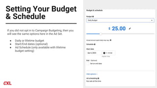 Setting Your Budget
& Schedule
If you did not opt in to Campaign Budgeting, then you
will see the same options here in the Ad Set.
● Daily or lifetime budget
● Start/End dates (optional)
● Ad Schedule (only available with lifetime
budget setting)
 