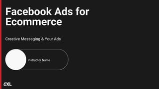 Facebook Ads for
Ecommerce
Creative Messaging & Your Ads
Instructor Name
 
