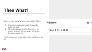 Then What?
Now, you have a way to name your creative that is:
1. Consistent, so you can easily analyze by
exporting data
2. Not subject to personal preference, so no
matter who runs the ads, you’re all naming
things the same way.
Here’s an example on the right of how you’d name an
ad.
 