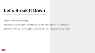 Let’s Break It Down
Creative can feel overwhelming.
Fortunately, if you have some basic formulas to start with, it’ll give you good direction!
Let’s review the most common ad types, and then also best practices to keep in mind.
 