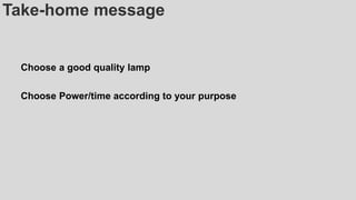 Take-home message
Choose a good quality lamp
Choose Power/time according to your purpose
 