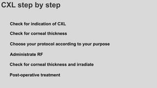 CXL step by step
Check for indication of CXL
Check for corneal thickness
Choose your protocol according to your purpose
Administrate RF
Check for corneal thickness and irradiate
Post-operative treatment
 