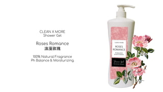 CLEAN X MORE
Shower Gel
Roses Romance
浪漫玫瑰
100% Natural Fragrance
Ph Balance & Moisturizing
 