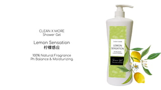 CLEAN X MORE
Shower Gel
Lemon Sensation
柠檬感应
100% Natural Fragrance
Ph Balance & Moisturizing
 