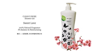 CLEAN X MORE
Shower Gel
Sweet Love
100% Natural Fragrance
Ph Balance & Moisturizing
梅花——坚强高雅、快乐幸福的娇俏少女
 