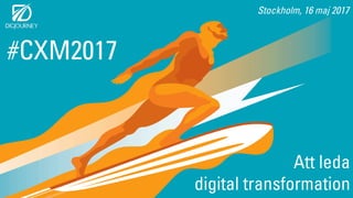 Stockholm, 16 maj 2017
Att leda
digital transformation
#CXM2017
 