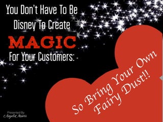 For Your Customers:
You Don’t Have To Be
Disney To Create
MAGIC
Presented By
Angela Maiers
You Don’t Have To Be
Disney To Create
So Bring Your Own
Fairy Dust!!
 