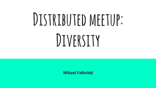 Distributedmeetup:
Diversity
Mikael Falkvidd
 