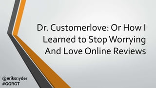 Dr. Customerlove: Or How I
Learned to StopWorrying
And Love Online Reviews
@eriksnyder
#GGRGT
 
