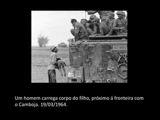 Um homem carrega corpo do filho, próximo á fronteira com
o Camboja. 19/03/1964.
 