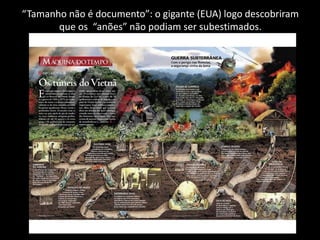 “Tamanho não é documento”: o gigante (EUA) logo descobriram
que os “anões” não podiam ser subestimados.
 